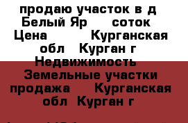 продаю участок в д. Белый Яр, 15 соток › Цена ­ 375 - Курганская обл., Курган г. Недвижимость » Земельные участки продажа   . Курганская обл.,Курган г.